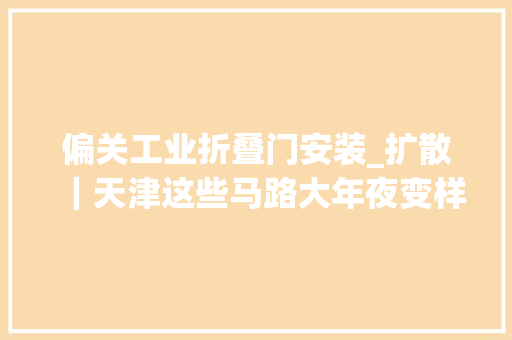 偏关工业折叠门安装_扩散｜天津这些马路大年夜变样有你家门口吗