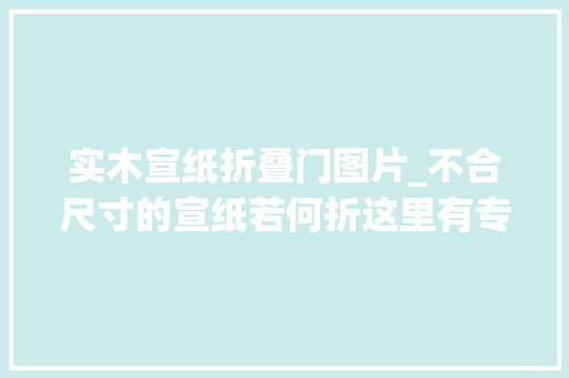 实木宣纸折叠门图片_不合尺寸的宣纸若何折这里有专业的解答