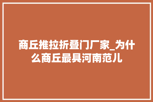 商丘推拉折叠门厂家_为什么商丘最具河南范儿
