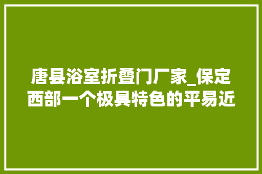 唐县浴室折叠门厂家_保定西部一个极具特色的平易近居唐县花盆村