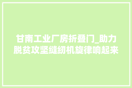甘南工业厂房折叠门_助力脱贫攻坚缝纫机旋律响起来农牧平易近腰包鼓起来