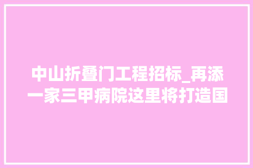 中山折叠门工程招标_再添一家三甲病院这里将打造国家口腔区域医疗中央