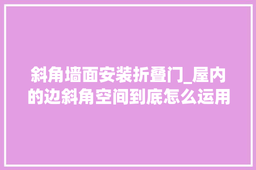 斜角墙面安装折叠门_屋内的边斜角空间到底怎么运用合理