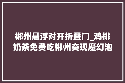 郴州悬浮对开折叠门_鸡排奶茶免费吃郴州突现魔幻泡泡秀美男悬浮惊艳全场