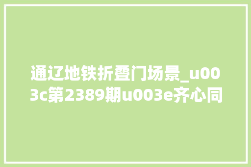通辽地铁折叠门场景_u003c第2389期u003e齐心同向同频共振通辽市审查院组织召开地铁协作推进会