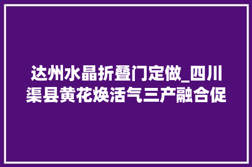 达州水晶折叠门定做_四川渠县黄花焕活气三产融合促增收
