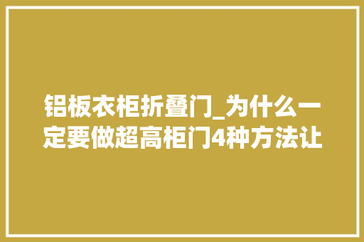 铝板衣柜折叠门_为什么一定要做超高柜门4种方法让门板不易变形