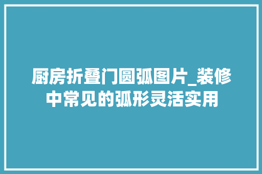 厨房折叠门圆弧图片_装修中常见的弧形灵活实用