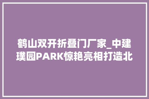 鹤山双开折叠门厂家_中建璞园PARK惊艳亮相打造北京花园式生活范本