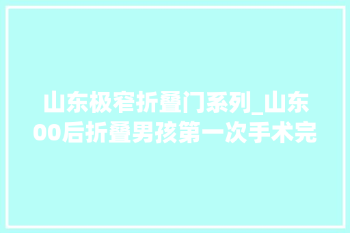 山东极窄折叠门系列_山东00后折叠男孩第一次手术完成历时7小时效果超预期