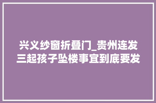 兴义纱窗折叠门_贵州连发三起孩子坠楼事宜到底要发生若干悲剧才能引起身长重视
