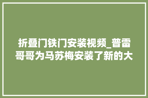 折叠门铁门安装视频_普雷哥哥为马苏梅安装了新的大年夜铁门全体房子已经面貌一新