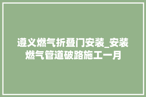 遵义燃气折叠门安装_安装燃气管道破路施工一月