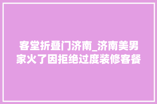 客堂折叠门济南_济南美男家火了因拒绝过度装修客餐一体入住后才知道有多喷鼻香