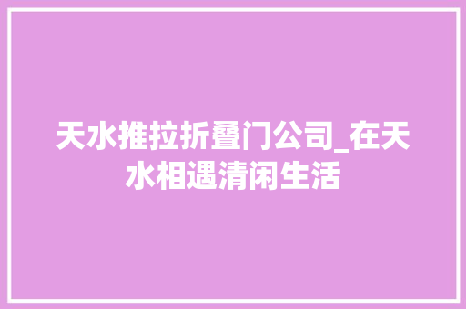 天水推拉折叠门公司_在天水相遇清闲生活