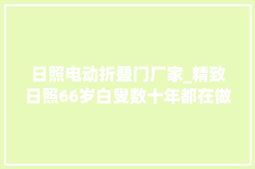 日照电动折叠门厂家_精致日照66岁白叟数十年都在做这件事