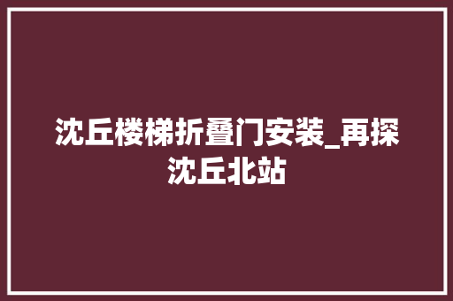 沈丘楼梯折叠门安装_再探沈丘北站
