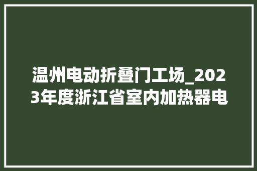 温州电动折叠门工场_2023年度浙江省室内加热器电热暖手器毛针织品等27种流利领域产品质量监督抽查情况的通知布告