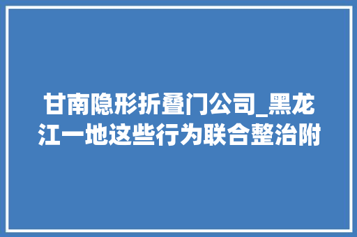 甘南隐形折叠门公司_黑龙江一地这些行为联合整治附举报办法→
