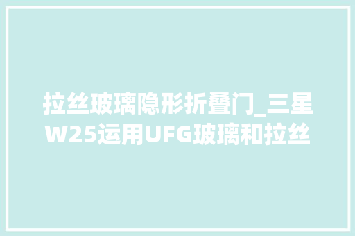拉丝玻璃隐形折叠门_三星W25运用UFG玻璃和拉丝工艺后盖增强耐用性并有效缓解折痕