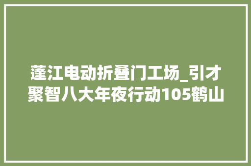 蓬江电动折叠门工场_引才聚智八大年夜行动105鹤山市年出口额超亿元这家企业喜获广交会海外新订单