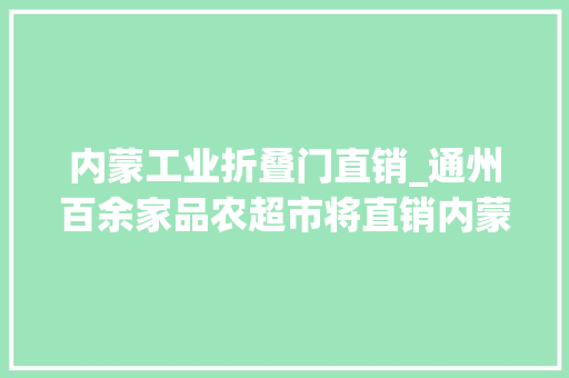 内蒙工业折叠门直销_通州百余家品农超市将直销内蒙农产品首店开业85折即将来袭