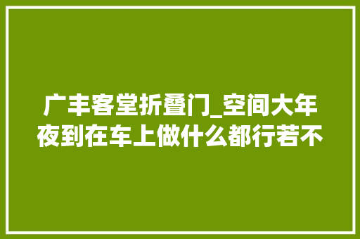 广丰客堂折叠门_空间大年夜到在车上做什么都行若不加价广丰赛那能把GL8拉下神坛
