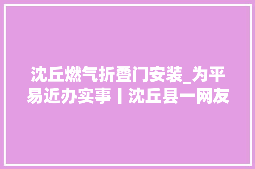 沈丘燃气折叠门安装_为平易近办实事丨沈丘县一网友反响安装天然气造成停水门路被破坏