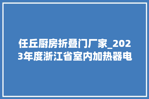 任丘厨房折叠门厂家_2023年度浙江省室内加热器电热暖手器毛针织品等27种流利领域产品质量监督抽查情况的通知布告 滑动门