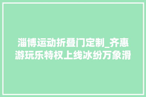 淄博运动折叠门定制_齐惠游玩乐特权上线冰纷万象滑冰场创濠蹦床刷脸入园低至4折起