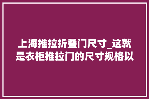 上海推拉折叠门尺寸_这就是衣柜推拉门的尺寸规格以及价格合肥人看看你家买亏了没