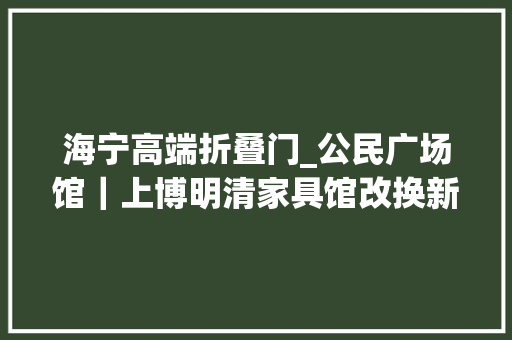 海宁高端折叠门_公民广场馆｜上博明清家具馆改换新颜看点见这里