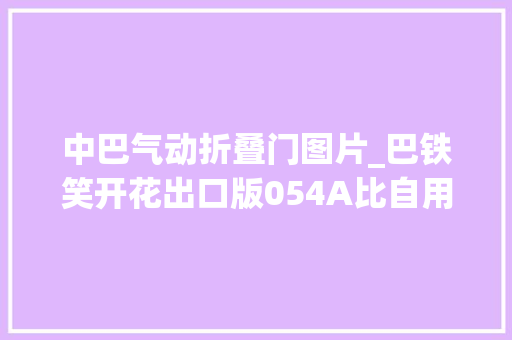 中巴气动折叠门图片_巴铁笑开花出口版054A比自用版还要强第2艘已经开建了