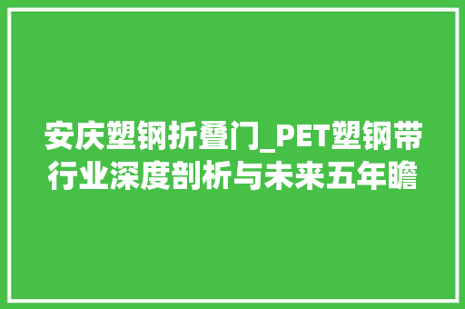 安庆塑钢折叠门_PET塑钢带行业深度剖析与未来五年瞻望申报路亿市场策略