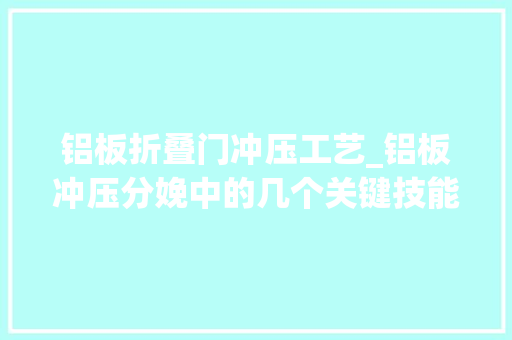 铝板折叠门冲压工艺_铝板冲压分娩中的几个关键技能