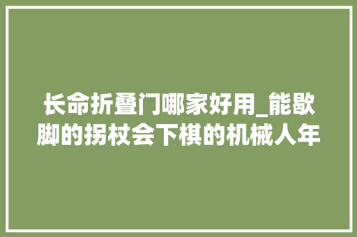 长命折叠门哪家好用_能歇脚的拐杖会下棋的机械人年礼送长辈实用又暖心