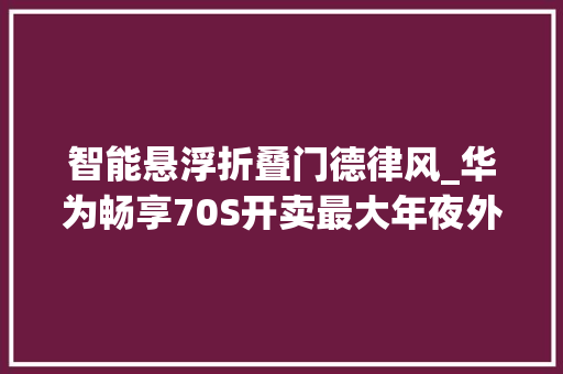 智能悬浮折叠门德律风_华为畅享70S开卖最大年夜外屏折叠机下月见不能打电话的手机