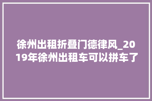 徐州出租折叠门德律风_2019年徐州出租车可以拼车了合乘路段7折计费