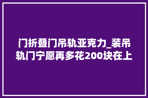 门折叠门吊轨亚克力_装吊轨门宁愿再多花200块在上面加个窗帘盒难怪比我家的好看