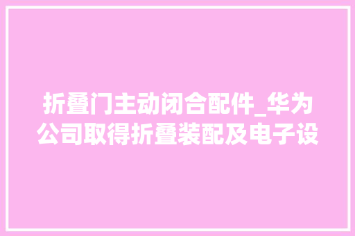 折叠门主动闭合配件_华为公司取得折叠装配及电子设备专利零件数少控制精度高