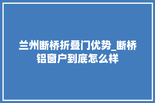 兰州断桥折叠门优势_断桥铝窗户到底怎么样