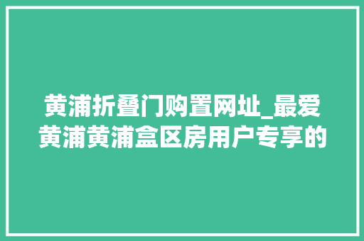 黄浦折叠门购置网址_最爱黄浦黄浦盒区房用户专享的双12优惠券来啦