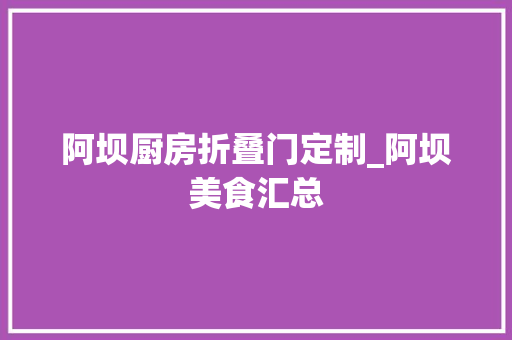 阿坝厨房折叠门定制_阿坝美食汇总