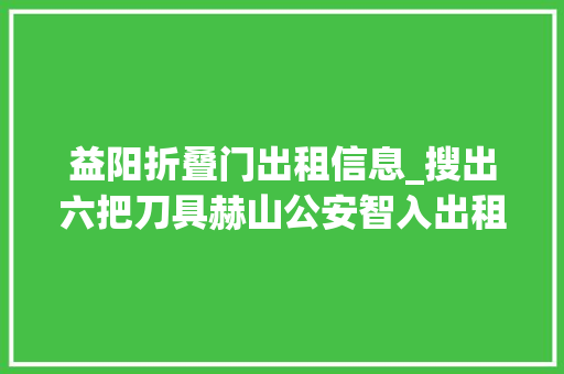 益阳折叠门出租信息_搜出六把刀具赫山公安智入出租屋抓捕瘾正人