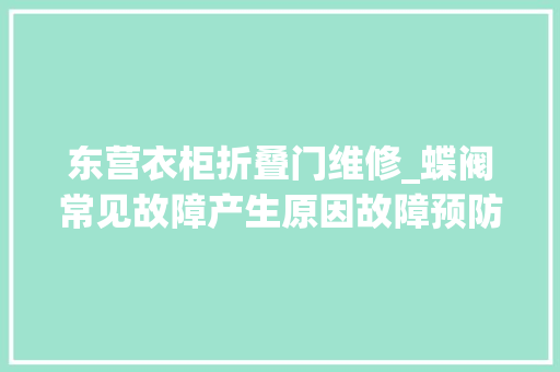 东营衣柜折叠门维修_蝶阀常见故障产生原因故障预防及清除方法表