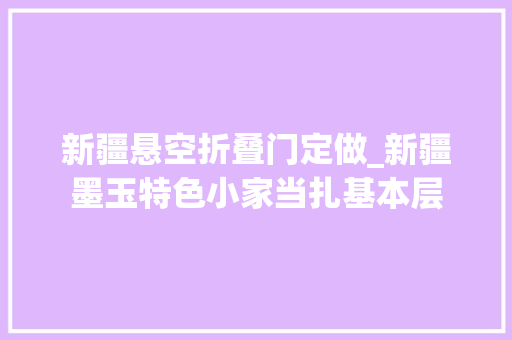 新疆悬空折叠门定做_新疆墨玉特色小家当扎基本层