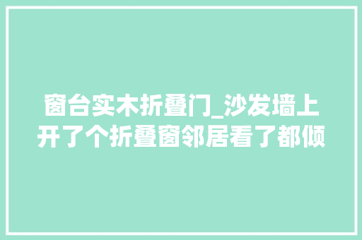 窗台实木折叠门_沙发墙上开了个折叠窗邻居看了都倾慕