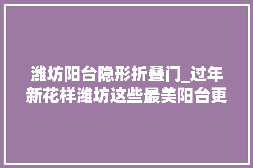 潍坊阳台隐形折叠门_过年新花样潍坊这些最美阳台更美了