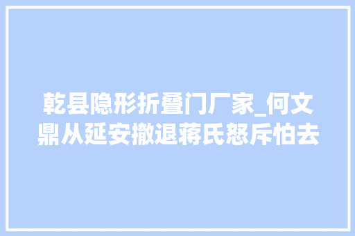 乾县隐形折叠门厂家_何文鼎从延安撤退蒋氏怒斥怕去世无耻将其撤职查办
