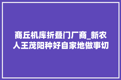 商丘机库折叠门厂商_新农人王茂阳种好自家地做事切切家